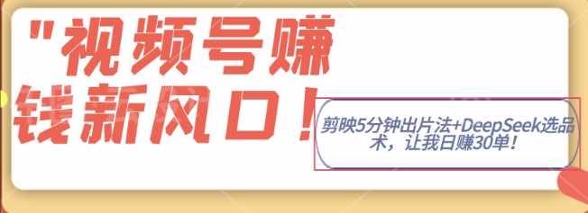 视频号挣钱新风口，剪映5分钟出片法+DeepSeek选品术，让我日出30单-福缘创业网_创业项目大全