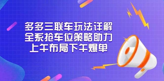 多多三联车玩法详解，全系抢车位策略助力，上午布局下午爆单-福缘创业网_创业项目大全