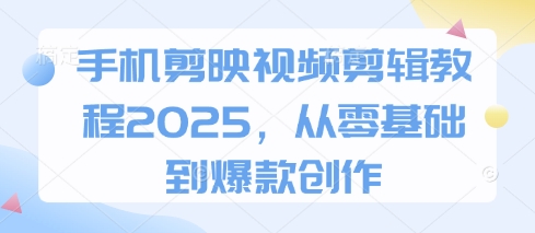 手机剪映视频剪辑教程2025，从零基础到爆款创作-福缘创业网_创业项目大全