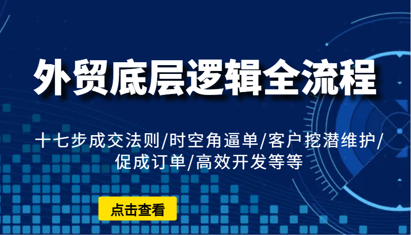 外贸底层逻辑全流程：十七步成交法则/时空角逼单/客户挖潜维护/促成订单/高效开发等等-福缘创业网_创业项目大全