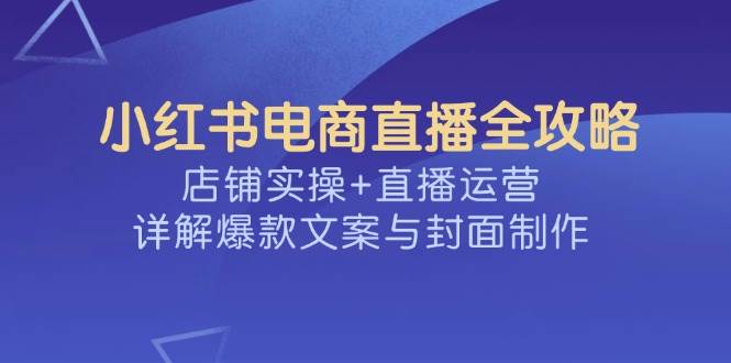 小红书电商直播全攻略，店铺实操+直播运营，详解爆款文案与封面制作-福缘创业网_创业项目大全
