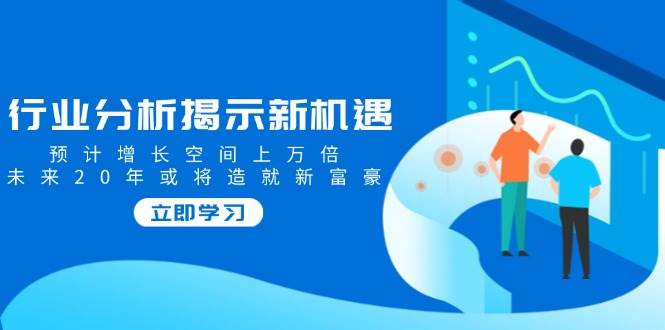 行业分析揭示新机遇，预计增长空间上万倍，未来20年或将造就新富豪-福缘创业网_创业项目大全