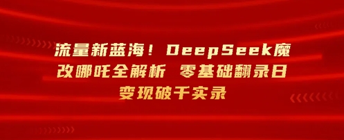 流量新蓝海，DeepSeek魔改哪吒全解析，零基础翻录日变现破k实录-福缘创业网_创业项目大全