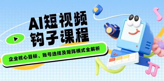 AI短视频钩子课程，企业核心目标、账号选择及矩阵模式全解析-福缘创业网_创业项目大全