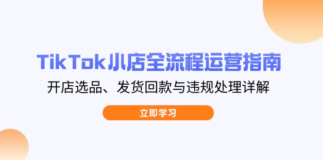 （14358期）TikTok小店全流程运营指南，开店选品、发货回款与违规处理详解-福缘创业网_创业项目大全