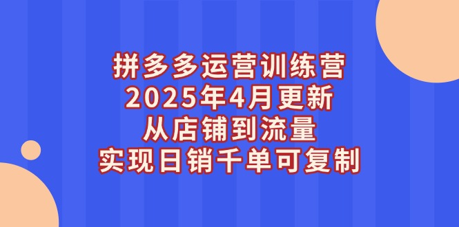 （14469期）拼多多运营训练营2025年4月更新，从店铺到流量，实现日销千单可复制-福缘创业网_创业项目大全