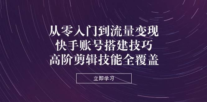从零入门到流量变现，快手账号搭建技巧，高阶剪辑技能全覆盖-福缘创业网_创业项目大全