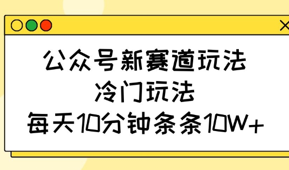 公众号新赛道玩法，冷门玩法，每天10分钟条条10W+-福缘创业网_创业项目大全