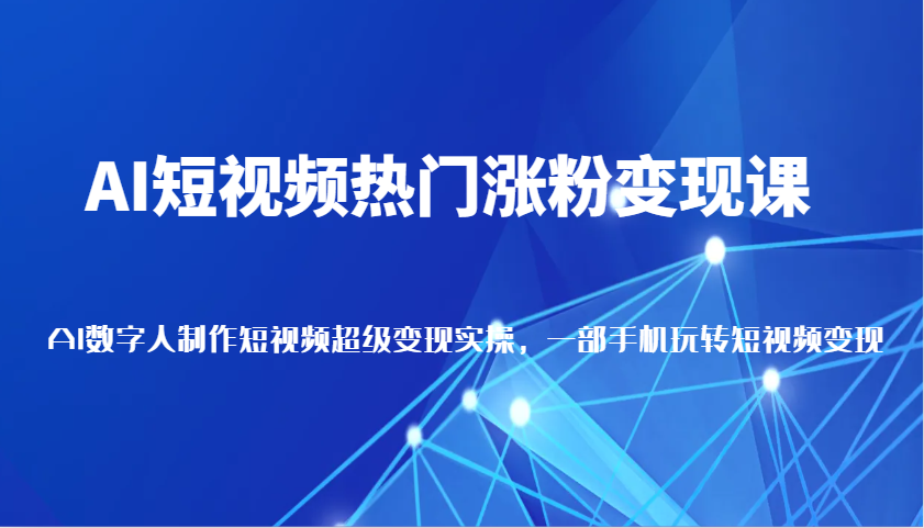 AI短视频热门涨粉变现课，AI数字人制作短视频超级变现，一部手机玩转短视频（更新）-福缘创业网_创业项目大全