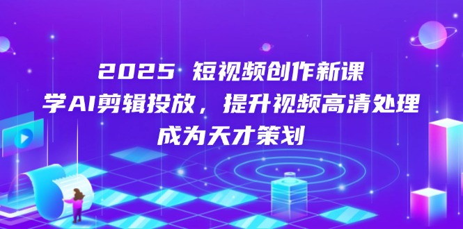 （14428期）2025短视频创作新课，学AI剪辑投放，提升视频高清处理，成为天才策划-福缘创业网_创业项目大全