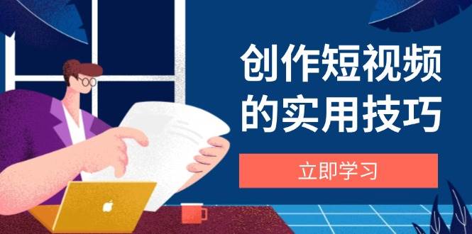 创作短视频的实用技巧，剪辑、设备、构图、文案一站式学习攻略-福缘创业网_创业项目大全