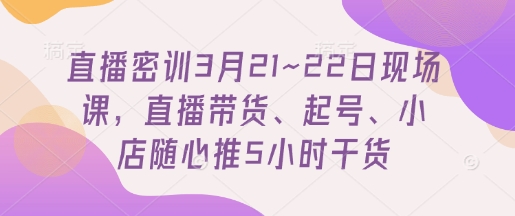 直播密训3月21~22日现场课，​直播带货、起号、小店随心推5小时干货-福缘创业网_创业项目大全