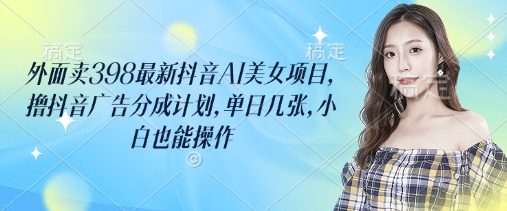 外面卖398最新抖音AI美女项目，撸抖音广告分成计划，单日几张，小白也能操作-福缘创业网_创业项目大全