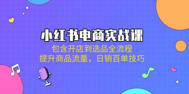 小红书电商实战课：包含开店到选品全流程，提升商品流量，日销百单技巧-福缘创业网_创业项目大全