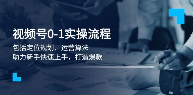 视频号0-1实战流程，包括定位规划、运营算法，助力新手快速上手，打造爆款-福缘创业网_创业项目大全