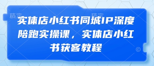 实体店小红书同城IP深度陪跑实操课，实体店小红书获客教程-福缘创业网_创业项目大全