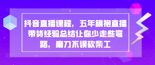 抖音直播课程，五年旗袍直播带货经验总结让你少走些弯路，磨刀不误砍柴工-福缘创业网_创业项目大全