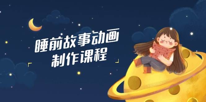 睡前故事动画制作课程，涵盖AI文案、配音、视频剪辑等，实现百分百原创-福缘创业网_创业项目大全