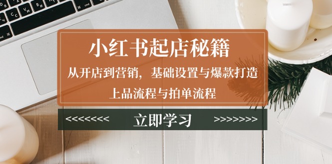 （13912期）小红书起店秘籍：从开店到营销，基础设置与爆款打造、上品流程与拍单流程-福缘创业网_创业项目大全