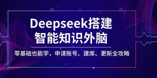 Deepseek搭建智能知识外脑，零基础也能学，申请账号、建库、更新全攻略-福缘创业网_创业项目大全