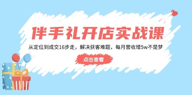 伴手礼开店实战课：从定位到成交16步走，解决获客难题，每月营收增5w+-福缘创业网_创业项目大全
