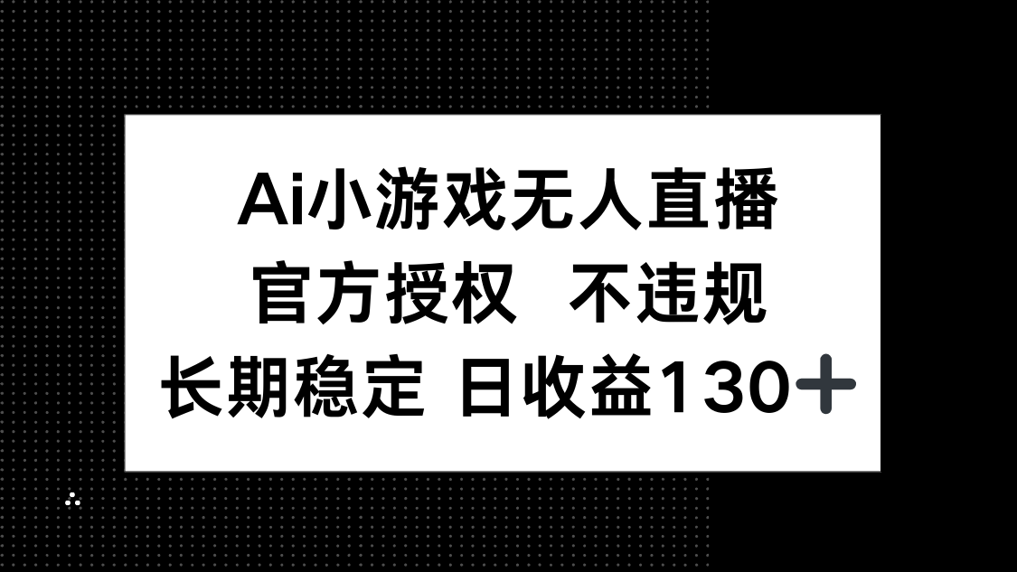 （14260期）AI小游戏无人直播，官方授权 不违规，单日平均收益130+-福缘创业网_创业项目大全