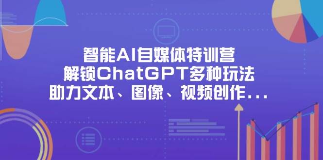 智能AI自媒体特训营，解锁ChatGPT多种玩法，助力文本、图像、视频创作、职场办公等-福缘创业网_创业项目大全