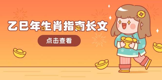 （14070期）乙巳年生肖指南长文，结合大环境与生肖，字字精华，助你财福顺利 迎接好运-福缘创业网_创业项目大全
