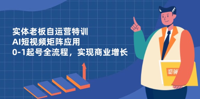 （14487期）实体老板自运营特训，AI短视频矩阵应用，0-1起号全流程，实现商业增长-福缘创业网_创业项目大全