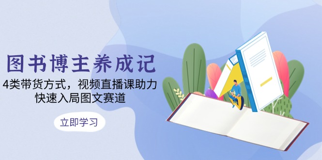 （13755期）图书博主养成记：4类带货方式，视频直播课助力，快速入局图文赛道-福缘创业网_创业项目大全