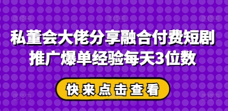 私董会大佬分享融合付费短剧推广爆单经验每天3位数-福缘创业网_创业项目大全