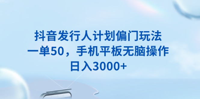 （13967期）抖音发行人计划偏门玩法，一单50，手机平板无脑操作，日入3000+-福缘创业网_创业项目大全