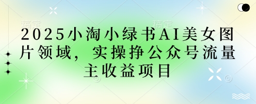 2025小绿书AI美女图片领域，实操挣公众号流量主收益项目-福缘创业网_创业项目大全