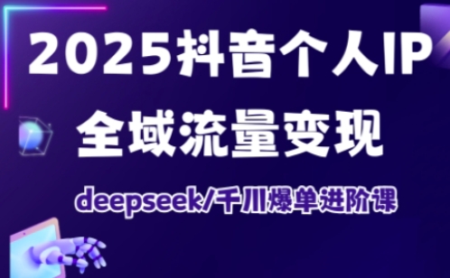 2025抖音个人IP全域流量变现进阶课，deepseek千川爆单进阶课-福缘创业网_创业项目大全