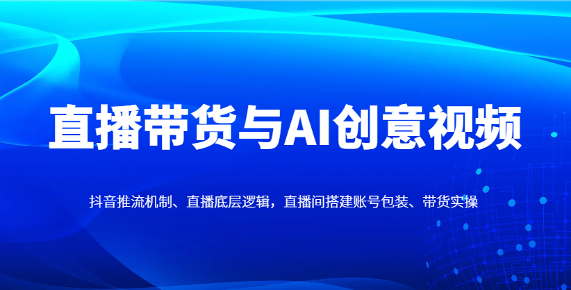 直播带货与AI创意视频，抖音推流机制、直播底层逻辑，直播间搭建账号包装、带货实操-福缘创业网_创业项目大全