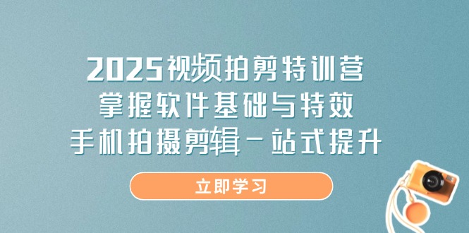 （14272期）2025视频拍剪特训营，掌握软件基础与特效，手机拍摄剪辑一站式提升-福缘创业网_创业项目大全