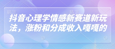 抖音心理学情感新赛道新玩法，涨粉和分成收入嘎嘎的-福缘创业网_创业项目大全