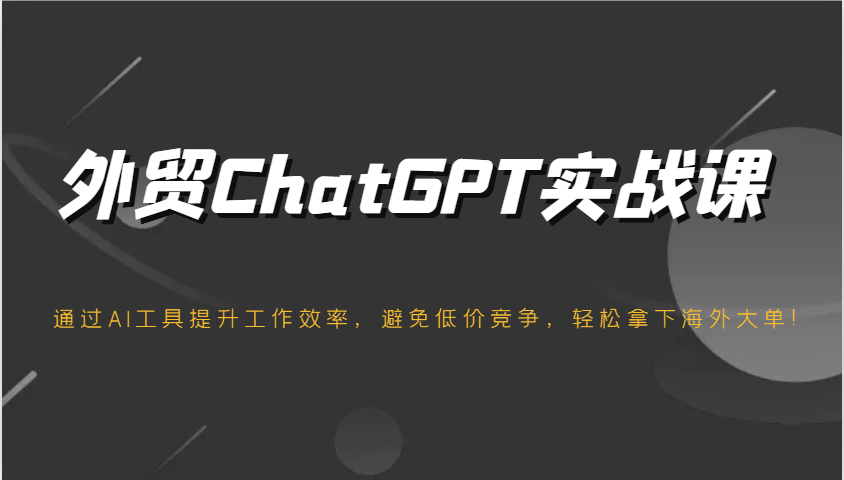 外贸ChatGPT实战课，通过AI工具提升工作效率，避免低价竞争，轻松拿下海外大单！-福缘创业网_创业项目大全