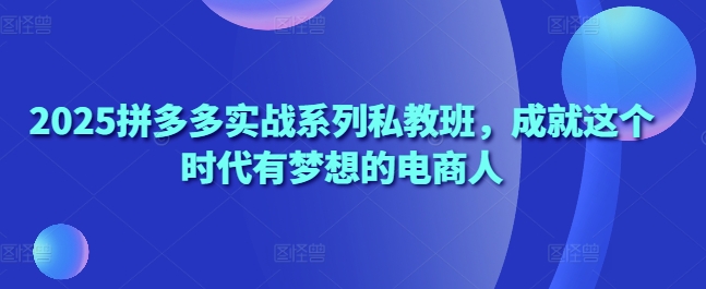 2025拼多多实战系列私教班，成就这个时代有梦想的电商人-福缘创业网_创业项目大全