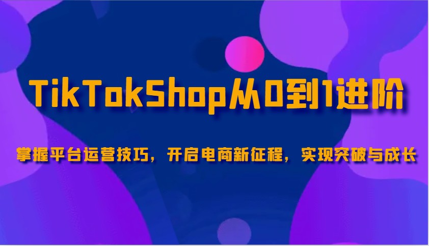 TikTokShop从0到1进阶，掌握平台运营技巧，开启电商新征程，实现突破与成长-福缘创业网_创业项目大全
