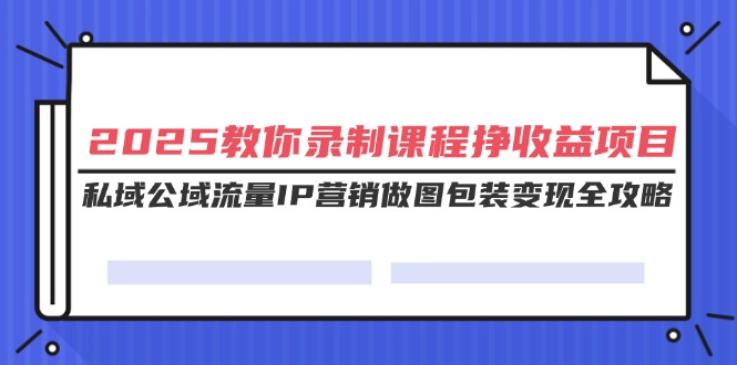 （14486期）2025教你录制课程挣收益项目，私域公域流量IP营销做图包装变现全攻略-福缘创业网_创业项目大全