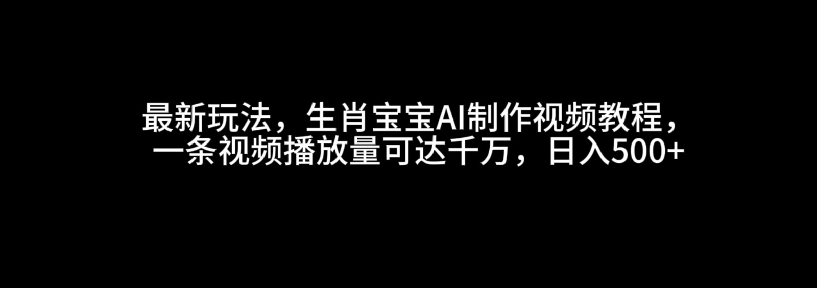 最新玩法，生肖宝宝AI制作视频教程，一条视频播放量可达千万，日入500+-福缘创业网_创业项目大全