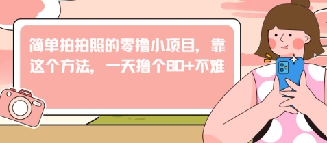 简单拍拍照的零撸小项目，靠这个方法，一天撸个80+不难-福缘创业网_创业项目大全
