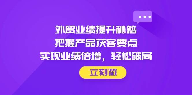 外贸业绩提升秘籍，把握产品获客要点，实现业绩倍增，轻松破局-福缘创业网_创业项目大全