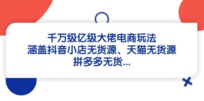 千万级亿级大佬电商玩法：涵盖抖音小店无货源、天猫无货源、拼多多无货-福缘创业网_创业项目大全