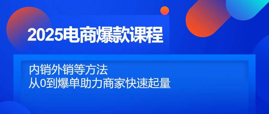 2025电商爆款课程，内销外销等方法，从0到爆单助力商家快速起量-福缘创业网_创业项目大全