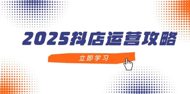 2025抖店运营攻略，掌握抖店技巧，打造月销百万，新手入门到精通-福缘创业网_创业项目大全