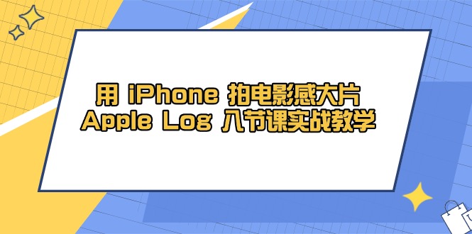 （14636期）用 iPhone 拍电影感大片，Apple Log 8节课实战教学-福缘创业网_创业项目大全