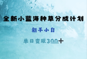 全新小蓝海种草分成计划，新手小白，单日变现3张+-福缘创业网_创业项目大全