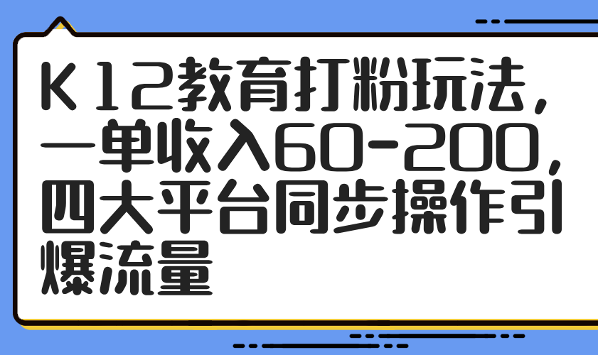 （14641期）K12教育打粉玩法，一单收入60-200，四大平台同步操作引爆流量-福缘创业网_创业项目大全